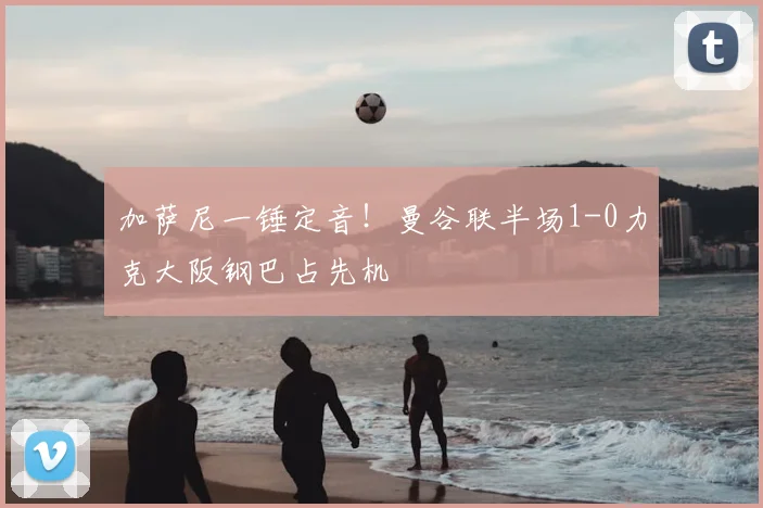 加萨尼一锤定音!曼谷联半场1-0力克大阪钢巴占先机