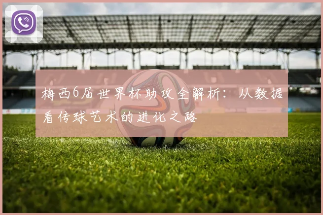 梅西6届世界杯助攻全解析：从数据看传球艺术的进化之路