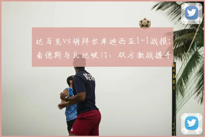 达马克vs胡拜尔库迪西亚1-1战报:南德斯与瓦达破门,双方激战握手言和