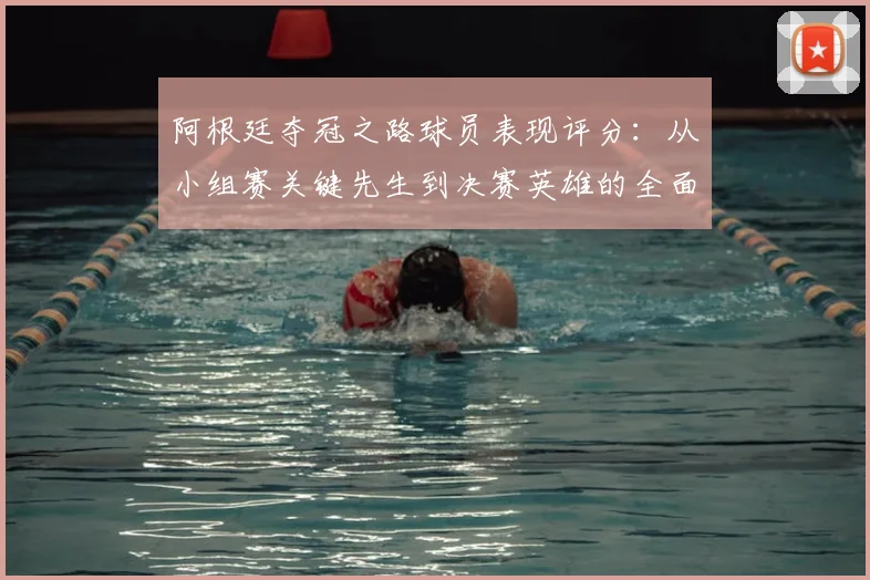 阿根廷夺冠之路球员表现评分：从小组赛关键先生到决赛英雄的全面回顾