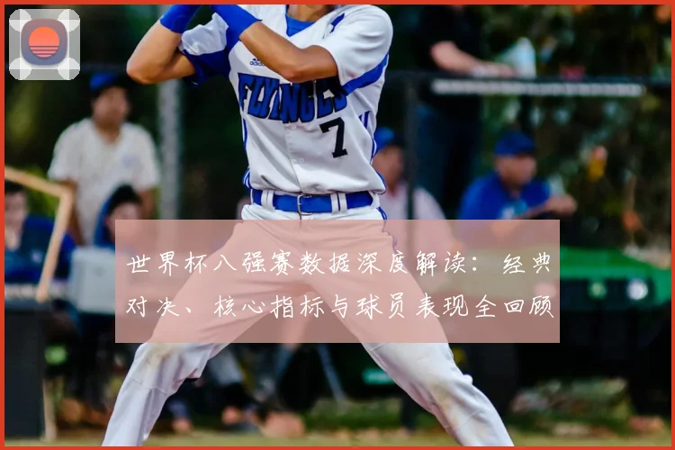 世界杯八强赛数据深度解读：经典对决、核心指标与球员表现全回顾