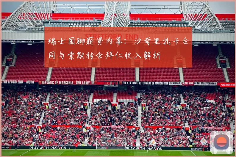 瑞士国脚薪资内幕：沙奇里扎卡合同与索默转会拜仁收入解析
