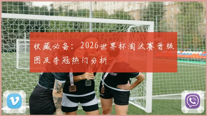 收藏必备:2026世界杯淘汰赛晋级图及夺冠热门分析