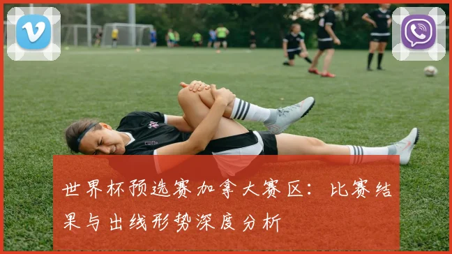 世界杯预选赛加拿大赛区:比赛结果与出线形势深度分析