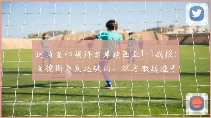 达马克vs胡拜尔库迪西亚1-1战报：南德斯与瓦达破门，双方激战握手言和
