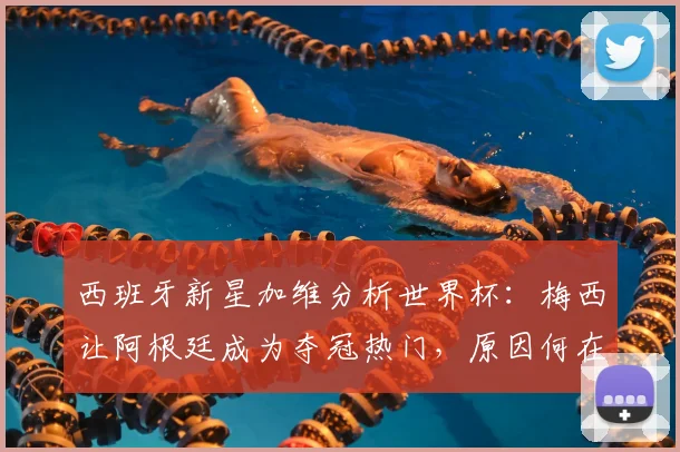 西班牙新星加维分析世界杯:梅西让阿根廷成为夺冠热门,原因何在?