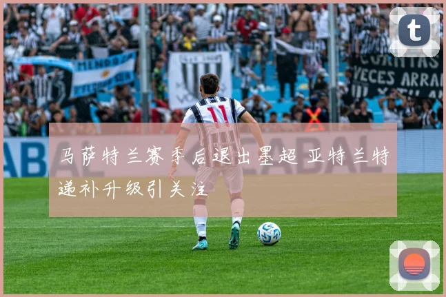 马萨特兰赛季后退出墨超 亚特兰特递补升级引关注