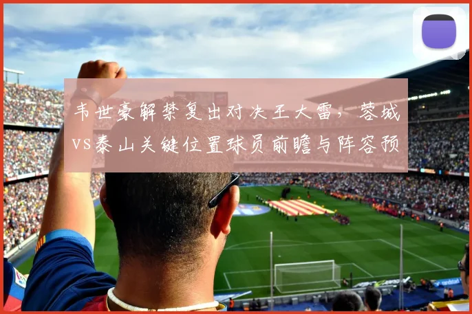 韦世豪解禁复出对决王大雷,蓉城vs泰山关键位置球员前瞻与阵容预测