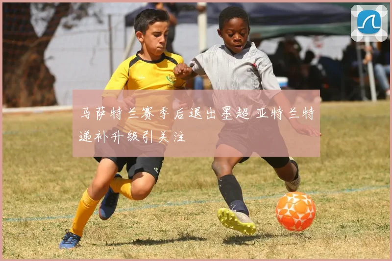马萨特兰赛季后退出墨超 亚特兰特递补升级引关注