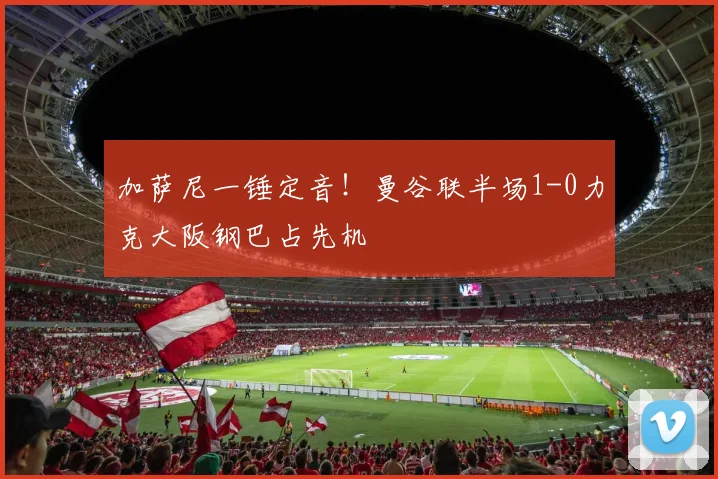 加萨尼一锤定音！曼谷联半场1-0力克大阪钢巴占先机